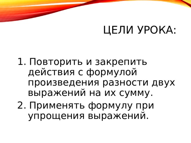 ЦЕЛИ УРОКА: 1. Повторить и закрепить действия с формулой произведения разности двух выражений на их сумму. 2. Применять формулу при упрощения выражений. 