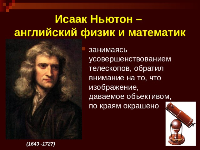Исаак Ньютон –  английский физик и математик занимаясь усовершенствованием телескопов, обратил внимание на то, что изображение, даваемое объективом, по краям окрашено   (1643 -1727) 