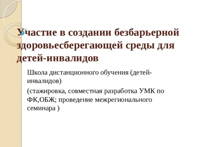 Участие в создании безбарьерной здоровьесберегающей среды для детей-инвалидов Школа дистанционного обучения (детей-инвалидов) (стажировка, совместная разработка УМК по ФК,ОБЖ; проведение межрегионального семинара ) 