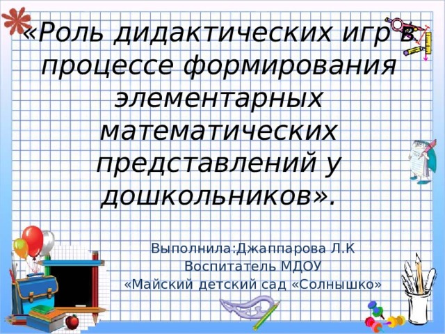 «Роль дидактических игр в процессе формирования элементарных математических представлений у дошкольников». Выполнила:Джаппарова Л.К  Воспитатель МДОУ «Майский детский сад «Солнышко» 