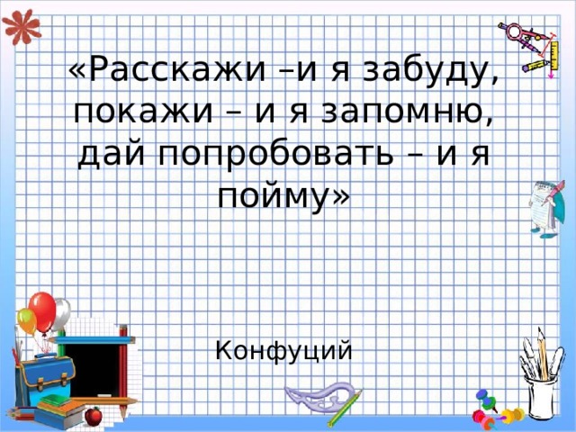 «Расскажи –и я забуду,  покажи – и я запомню,  дай попробовать – и я пойму»     Конфуций 