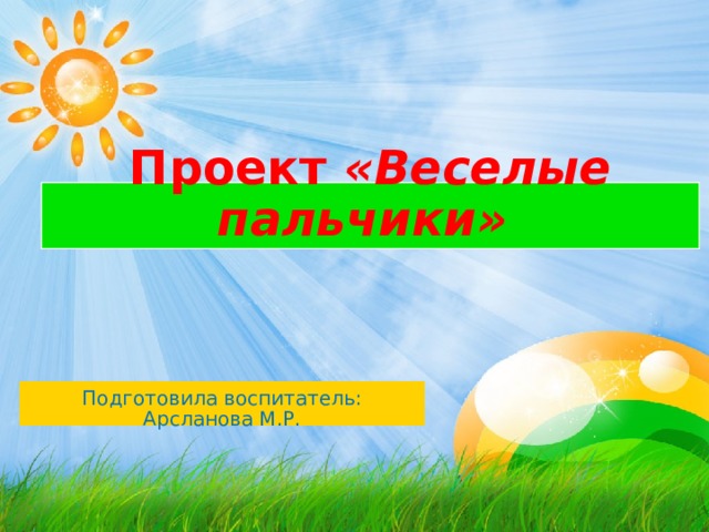 Проект  «Веселые пальчики»   Подготовила воспитатель: Арсланова М.Р. 