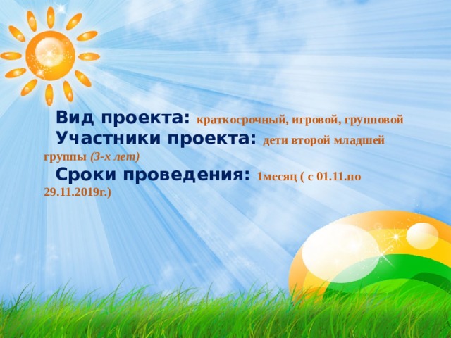 Вид проекта: краткосрочный, игровой, групповой Участники проекта: дети второй младшей группы  (3-х лет) Сроки проведения: 1месяц ( с 01.11.по 29.11.2019г.) 