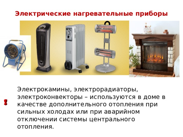 Электрические нагревательные приборы Электрокамины, электрорадиаторы, электроконвекторы – используются в доме в качестве дополнительного отопления при сильных холодах или при аварийном отключении системы центрального отопления. 