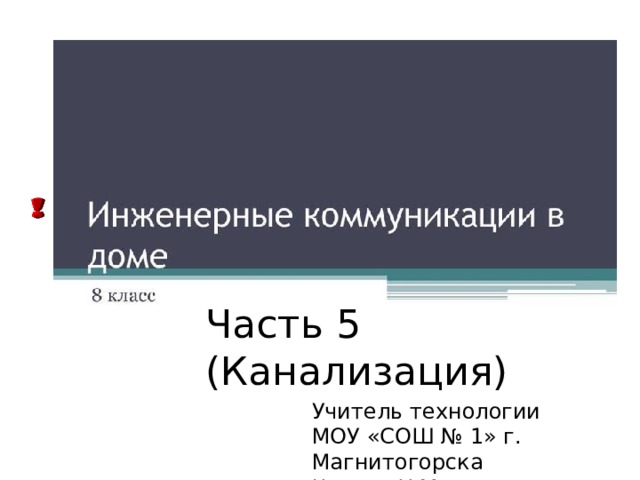 Часть 5 (Канализация) Учитель технологии МОУ «СОШ № 1» г. Магнитогорска Чигаев Н.М. 