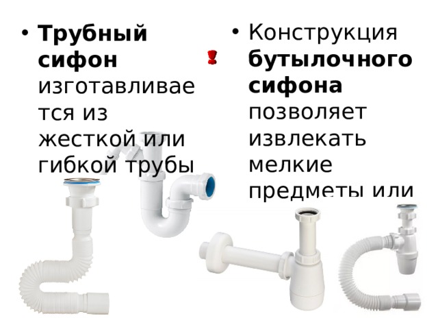 Конструкция бутылочного сифона позволяет извлекать мелкие предметы или чистить засор Трубный сифон изготавливается из жесткой или гибкой трубы 