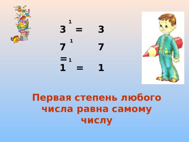 1 3  = 3 1 7   = 7 1 1 = 1 Первая степень любого числа равна самому числу 