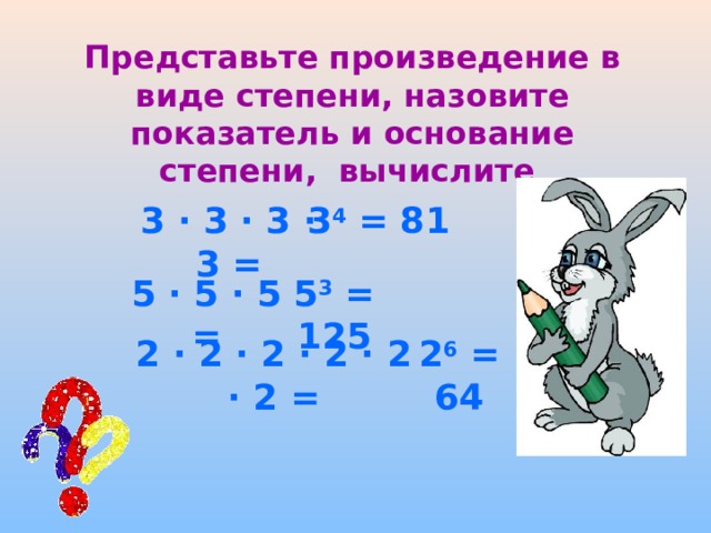 Представьте произведение в виде степени, назовите показатель и основание степени, вычислите 3 · 3 · 3 · 3 = 3 4 = 81 5 · 5 · 5 = 5 3 = 125 2 · 2 · 2 · 2 · 2 · 2 = 2 6 = 64  
