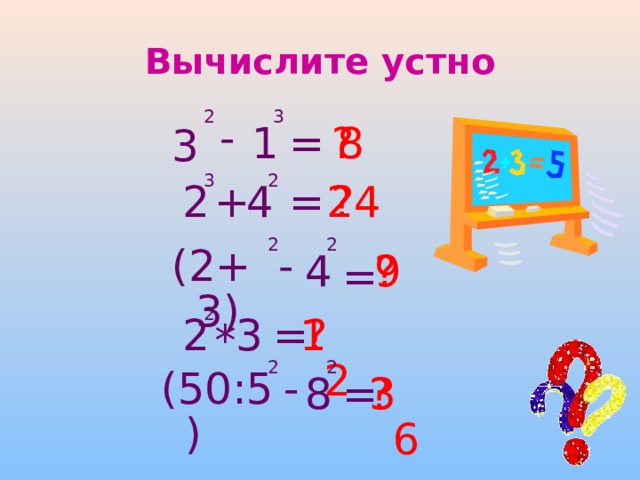 Вычислите устно 2 3 - = 1 8 ? 3 3 2 4 24 2 ? = + 2 2 - (2+3) 4 ? 9 = 2 = ? 3 12 2 * 2 2 (50:5) - 8 = ? 36 