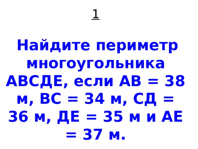 1    Найдите периметр многоугольника АВСДЕ, если АВ = 38 м, ВС = 34 м, СД = 36 м, ДЕ = 35 м и АЕ = 37 м. 