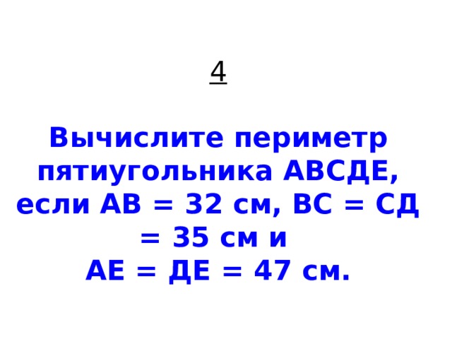 4   Вычислите периметр пятиугольника АВСДЕ, если АВ = 32 см, ВС = СД = 35 см и  АЕ = ДЕ = 47 см. 
