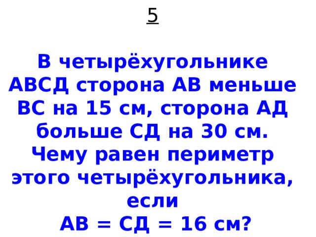5   В четырёхугольнике АВСД сторона АВ меньше ВС на 15 см, сторона АД больше СД на 30 см. Чему равен периметр этого четырёхугольника, если  АВ = СД = 16 см? 