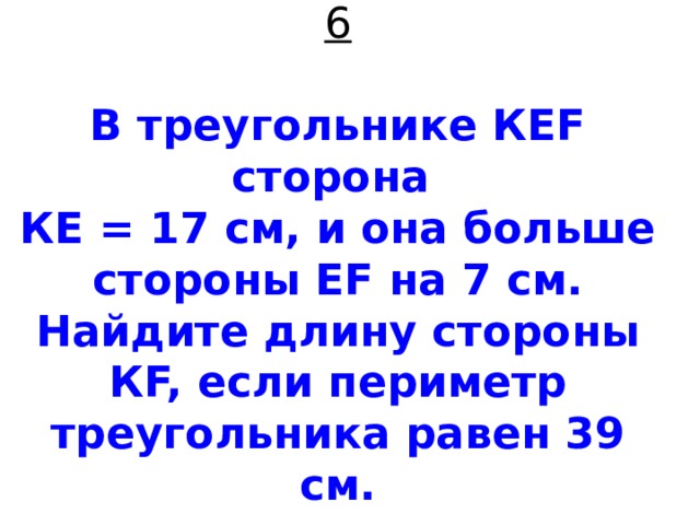 6   В треугольнике КЕF сторона  КЕ = 17 см, и она больше стороны ЕF на 7 см. Найдите длину стороны КF, если периметр треугольника равен 39 см. 