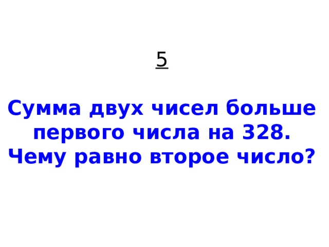 5   Сумма двух чисел больше первого числа на 328. Чему равно второе число? 