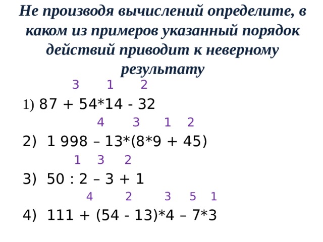 Не производя вычислений определите, в каком из примеров указанный порядок действий приводит к неверному результату  3 1 2 1) 87 + 54*14 - 32   4  3 1 2 2) 1 998 – 13*(8*9 + 45)  1 3 2 3) 50 : 2 – 3 + 1  4 2 3 5 1 4) 111 + (54 - 13)*4 – 7*3 
