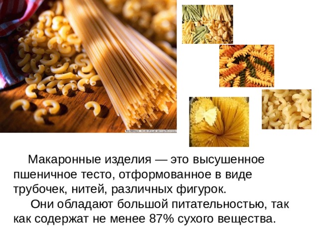  Макаронные изделия — это высушенное пшеничное тесто, отформованное в виде трубочек, нитей, различных фигурок.  Они обладают большой питательностью, так как содержат не менее 87% сухого вещества. 