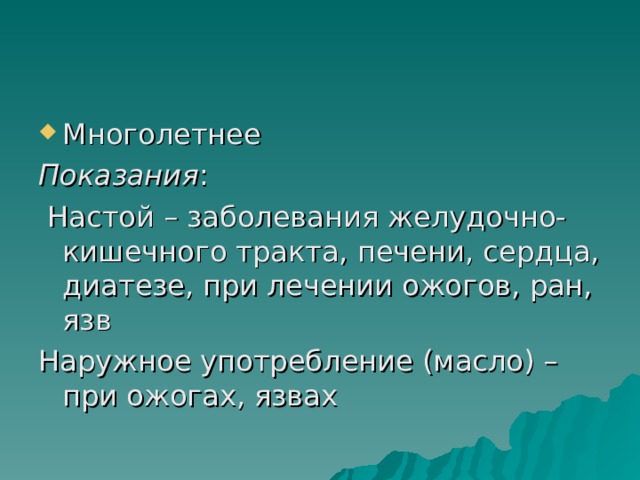 Многолетнее Показания :  Настой – заболевания желудочно-кишечного тракта, печени, сердца, диатезе, при лечении ожогов, ран, язв Наружное употребление (масло) – при ожогах, язвах 