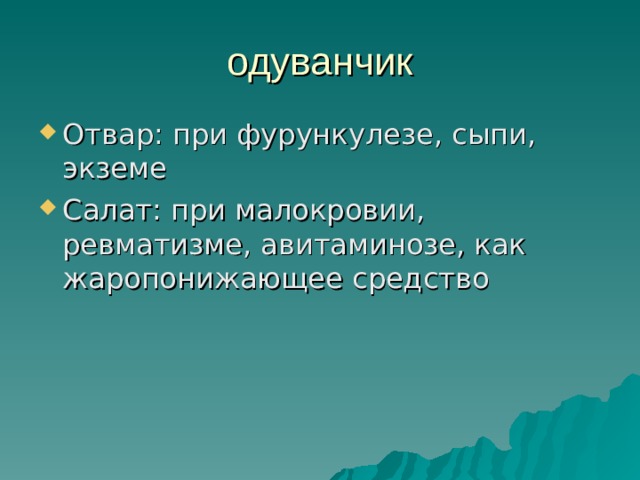 одуванчик Отвар: при фурункулезе, сыпи, экземе Салат: при малокровии, ревматизме, авитаминозе, как жаропонижающее средство 