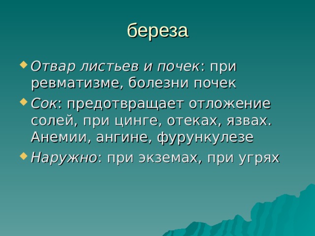 береза Отвар листьев и почек : при ревматизме, болезни почек Сок : предотвращает отложение солей, при цинге, отеках, язвах. Анемии, ангине, фурункулезе Наружно : при экземах, при угрях 