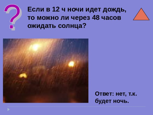Если в 12 ч ночи идет дождь, то можно ли через 48 часов ожидать солнца? Ответ: нет, т.к. будет ночь. 