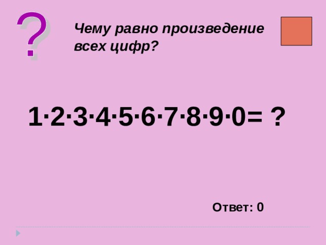 Чему равно произведение всех цифр? 1 · 2 · 3 · 4 · 5 · 6 · 7 · 8 · 9 · 0= ? Ответ: 0 