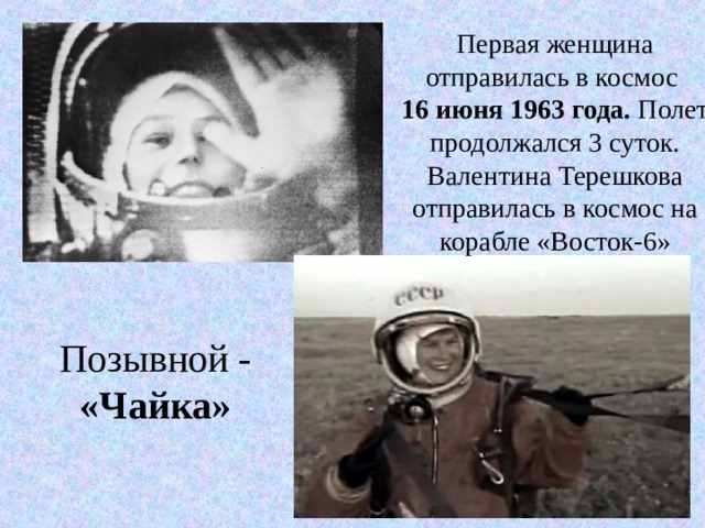 Первая женщина отправилась в космос 16 июня 1963 года. Полет продолжался 3 суток. Валентина Терешкова отправилась в космос на корабле «Восток-6» Позывной - «Чайка» 