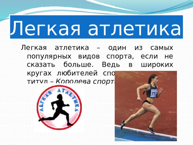 Легкая атлетика Легкая атлетика – один из самых популярных видов спорта, если не сказать больше. Ведь в широких кругах любителей спорта она носит титул – Королева спорта . 