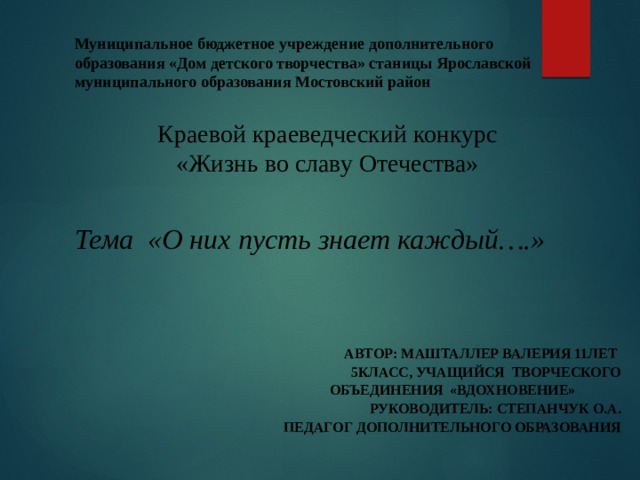Муниципальное бюджетное учреждение дополнительного образования «Дом детского творчества» станицы Ярославской муниципального образования Мостовский район Краевой краеведческий конкурс «Жизнь во славу Отечества» Тема «О них пусть знает каждый….» Автор: Машталлер Валерия 11лет 5класс, учащийся творческого  объединения «Вдохновение»     Руководитель: Степанчук О.А. педагог дополнительного образования 