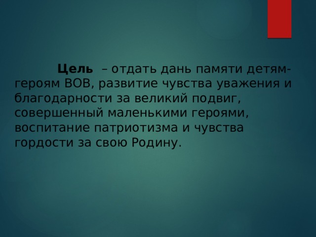  Цель  – отдать дань памяти детям-героям ВОВ, развитие чувства уважения и благодарности за великий подвиг, совершенный маленькими героями, воспитание патриотизма и чувства гордости за свою Родину. 