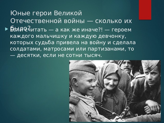 Юные герои Великой Отечественной войны — сколько их было? Если считать — а как же иначе?! — героем каждого мальчишку и каждую девчонку, которых судьба привела на войну и сделала солдатами, матросами или партизанами, то — десятки, если не сотни тысяч. 
