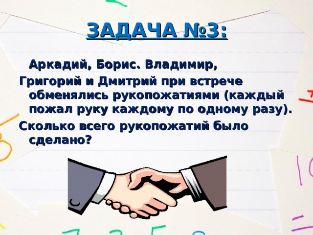 ЗАДАЧА №3:   Аркадий, Борис. Владимир, Григорий и Дмитрий при встрече обменялись рукопожатиями (каждый пожал руку каждому по одному разу). Сколько всего рукопожатий было сделано?  