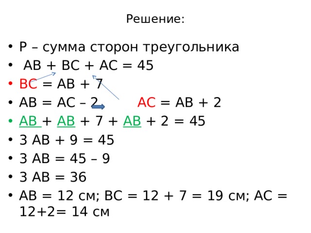 Решение: Р – сумма сторон треугольника  АВ + ВС + АС = 45 ВС = АВ + 7 АВ = АС – 2 АС = АВ + 2 АВ + АВ + 7 + АВ + 2 = 45 3 АВ + 9 = 45 3 АВ = 45 – 9 3 АВ = 36 АВ = 12 см; ВС = 12 + 7 = 19 см; АС = 12+2= 14 см 