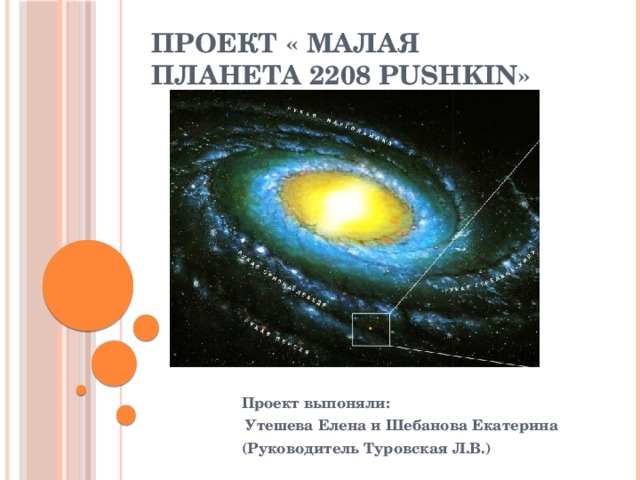 Проект « Малая планета 2208 Pushkin» Проект выпоняли:  Утешева Елена и Шебанова Екатерина (Руководитель Туровская Л.В.) 