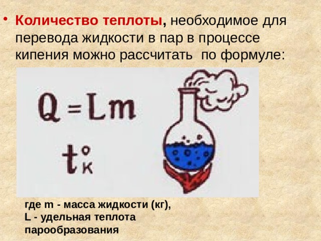 Количество теплоты , необходимое для перевода жидкости в пар в процессе кипения можно рассчитать по формуле: где m - масса жидкости (кг),  L - удельная теплота парообразования 