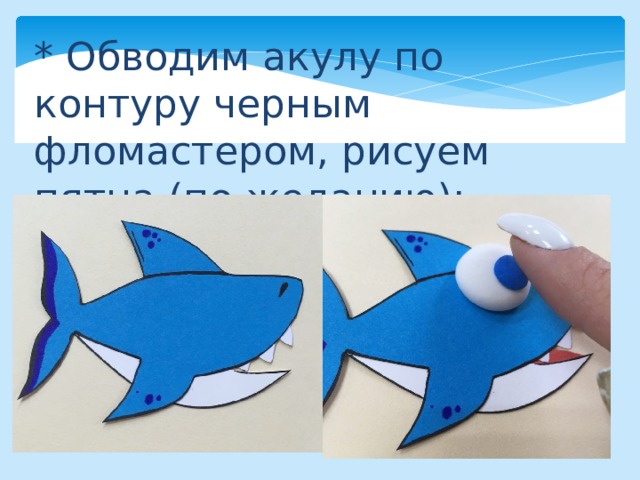 * Обводим акулу по контуру черным фломастером, рисуем пятна (по желанию); 
