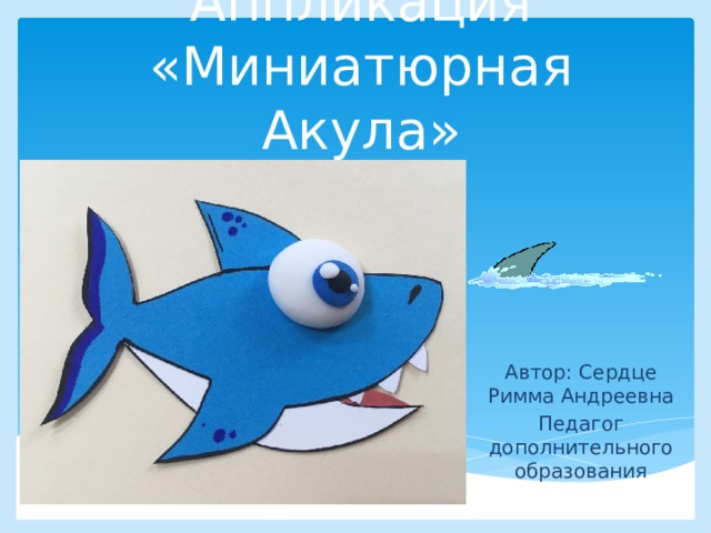 Аппликация «Миниатюрная Акула» Автор: Сердце Римма Андреевна Педагог дополнительного образования 
