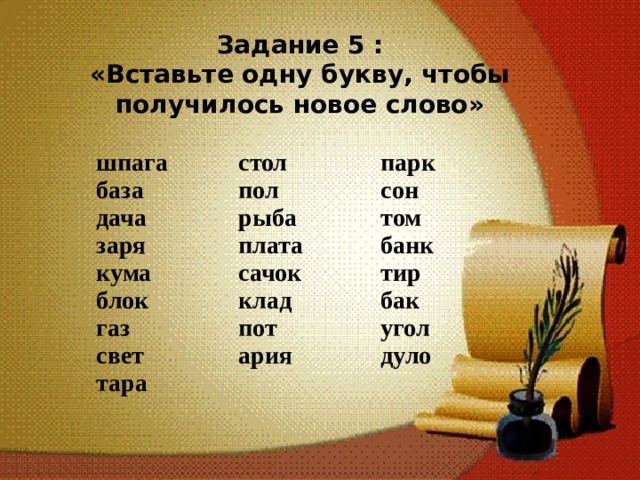 Задание 5 : «Вставьте одну букву, чтобы получилось новое слово»  шпага база дача заря кума блок газ свет тара   стол пол рыба плата сачок клад пот ария  парк сон том банк тир бак угол дуло  