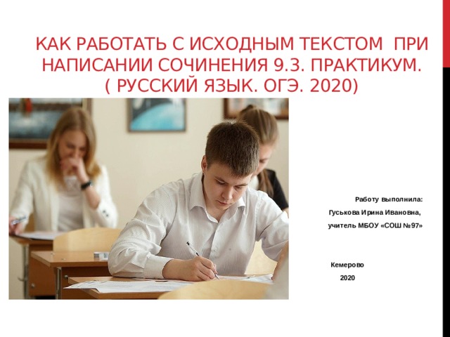 Как работать с исходным текстом при написании сочинения 9.3. Практикум.  ( русский язык. ОГЭ. 2020)  Работу выполнила: Гуськова Ирина Ивановна, учитель МБОУ «СОШ №97»   Кемерово 2020 