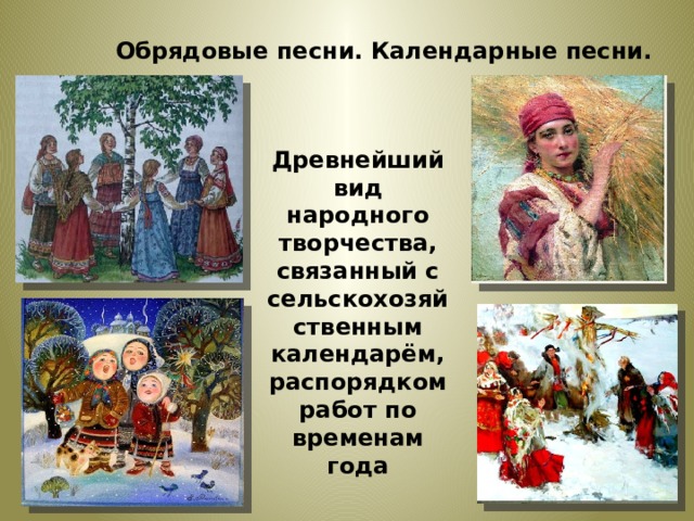 Обрядовые песни. Календарные песни. Древнейший вид народного творчества, связанный с сельскохозяйственным календарём, распорядком работ по временам года 