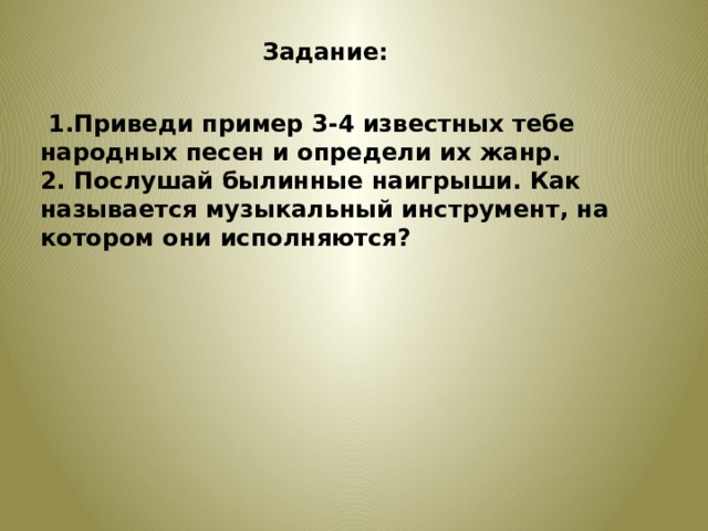 Задание:  1.Приведи пример 3-4 известных тебе народных песен и определи их жанр. 2. Послушай былинные наигрыши. Как называется музыкальный инструмент, на котором они исполняются?  