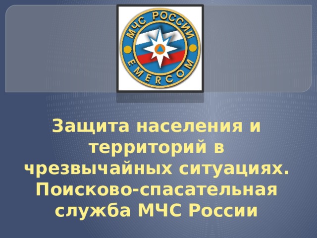 Защита населения и территорий в чрезвычайных ситуациях. Поисково-спасательная служба МЧС России 