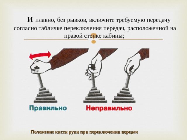  и плавно, без рывков, включите требуемую передачу согласно табличке переключения передач, расположенной на правой стенке кабины;   Положение кисти руки при переключении передач 