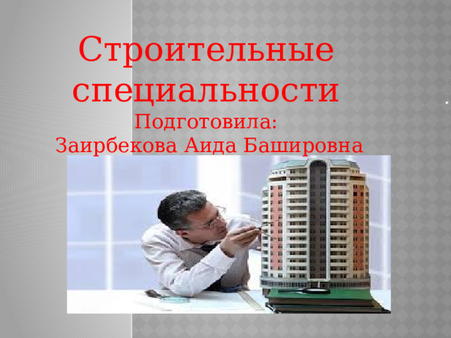 .   Строительные специальности Подготовила:  Заирбекова Аида Башировна 
