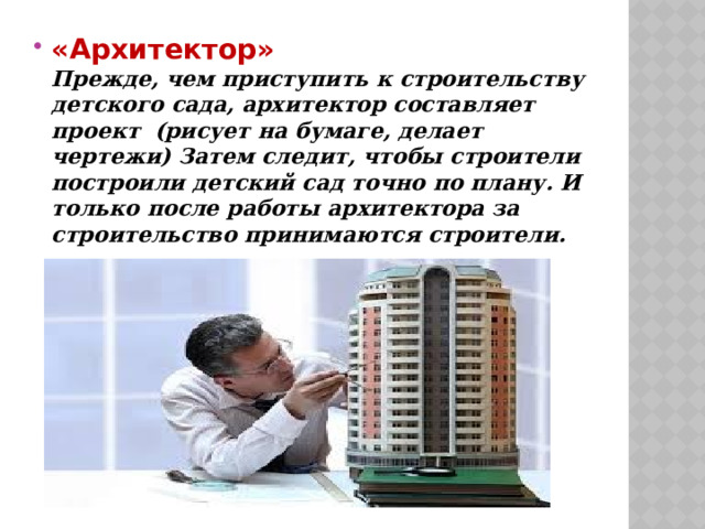   «Архитектор»  Прежде, чем приступить к строительству детского сада, архитектор составляет проект (рисует на бумаге, делает чертежи) Затем следит, чтобы строители построили детский сад точно по плану. И только после работы архитектора за строительство принимаются строители.   