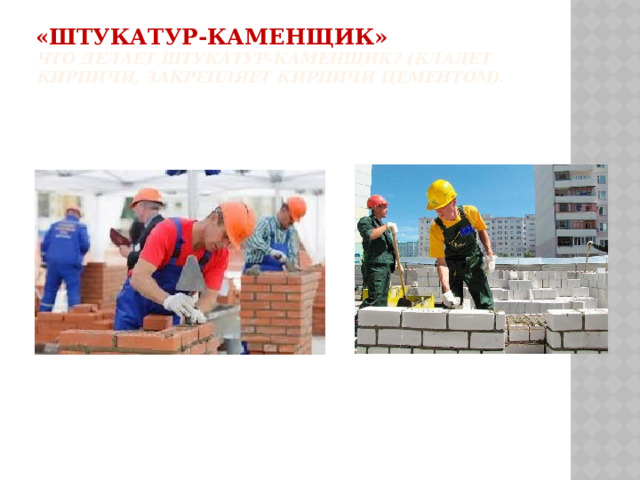 «Штукатур-каменщик»  Что делает штукатур-каменщик? (Кладет кирпичи, закрепляет кирпичи цементом).   