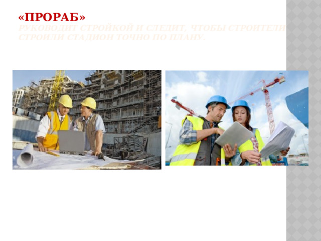 «Прораб»  Руководит стройкой и следит, чтобы строители строили стадион точно по плану.   