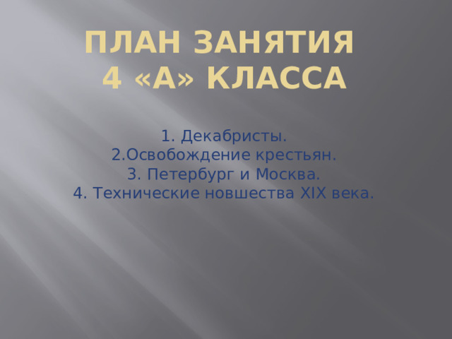 План занятия  4 «А» класса 1. Декабристы.  2.Освобождение крестьян.  3. Петербург и Москва.  4. Технические новшества XIX века. 