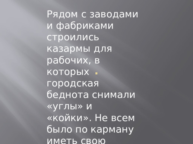 . Рядом с заводами и фабриками строились казармы для рабочих, в которых городская беднота снимали «углы» и «койки». Не всем было по карману иметь свою комнатушку. 