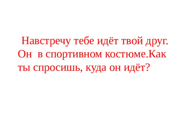  Навстречу тебе идёт твой друг. Он в спортивном костюме.Как ты спросишь, куда он идёт? 