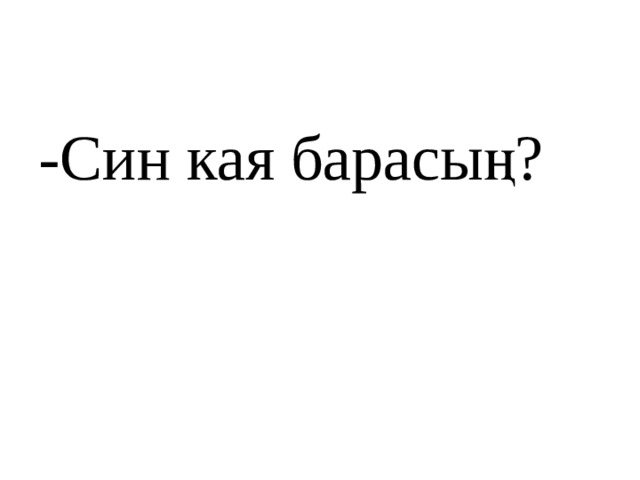 -Син кая барасың? 